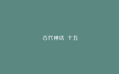 ​古代神话②（十五）