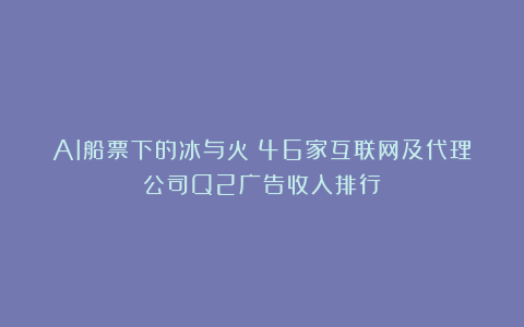 AI船票下的冰与火：46家互联网及代理公司Q2广告收入排行
