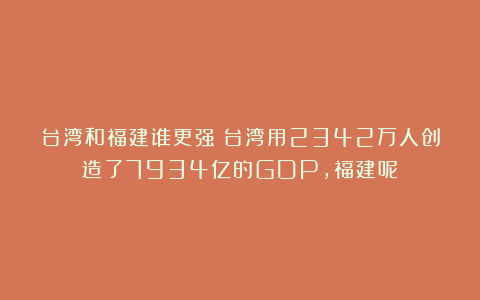 台湾和福建谁更强？台湾用2342万人创造了7934亿的GDP，福建呢？