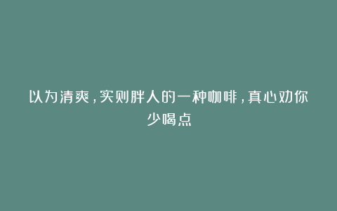 以为清爽，实则胖人的一种咖啡，真心劝你少喝点