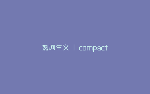熟词生义 l compact