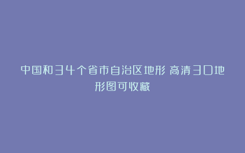 中国和34个省市自治区地形〈高清3D地形图可收藏〉