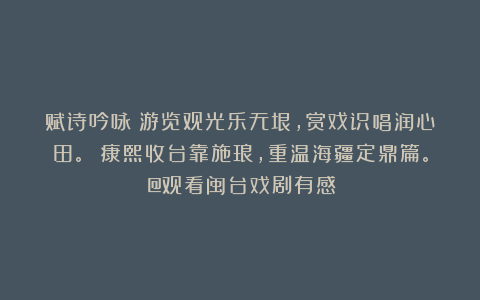 赋诗吟咏：游览观光乐无垠，赏戏识唱润心田。 康熙收台靠施琅，重温海疆定鼎篇。（@观看闽台戏剧有感）