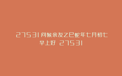 （27531）问候亲友乙巳蛇年七月初七早上好！（27531）
