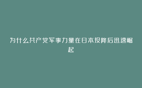 为什么共产党军事力量在日本投降后迅速崛起？