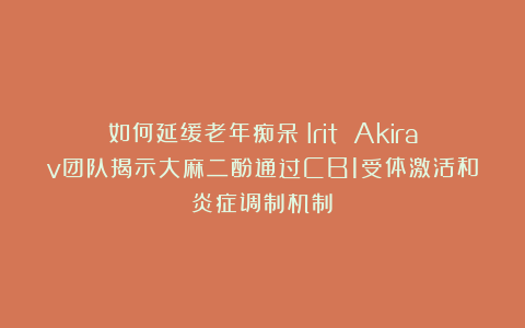 如何延缓老年痴呆?Irit Akirav团队揭示大麻二酚通过CB1受体激活和炎症调制机制