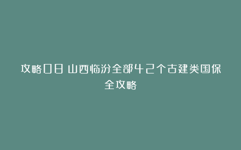 攻略08丨山西临汾全部42个古建类国保全攻略