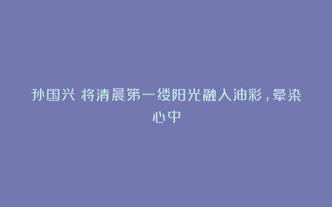 孙国兴：将清晨第一缕阳光融入油彩，晕染心中