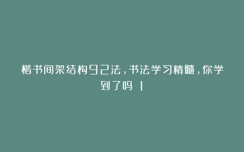 楷书间架结构92法，书法学习精髓，你学到了吗？（1）