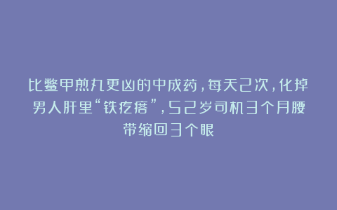 比鳖甲煎丸更凶的中成药，每天2次，化掉男人肝里“铁疙瘩”，52岁司机3个月腰带缩回3个眼