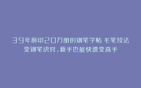 39年前印20万册的钢笔字帖！毛笔技法变钢笔诀窍，新手也能快速变高手