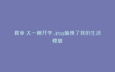 救命！大一刚开学，ima偷换了我的生活模版