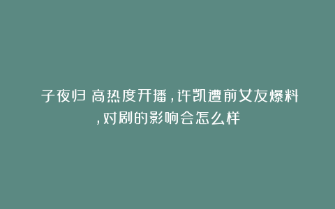 《子夜归》高热度开播，许凯遭前女友爆料，对剧的影响会怎么样？