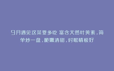 9月遇见这菜要多吃!富含天然叶黄素,简单炒一盘,脆嫩清甜,对眼睛极好!