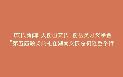 【文氏新闻】大衡山文氏“衡岳英才奖学金”第五届颁奖典礼在湖南文氏总祠隆重举行