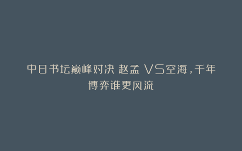 中日书坛巅峰对决：赵孟頫VS空海，千年博弈谁更风流？