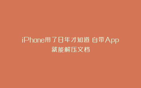 iPhone用了8年才知道｜自带App就能解压文档