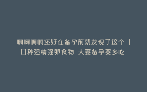 啊啊啊啊还好在备孕前就发现了这个‼️10种强精强卵食物⚠️夫妻备孕要多吃❗️