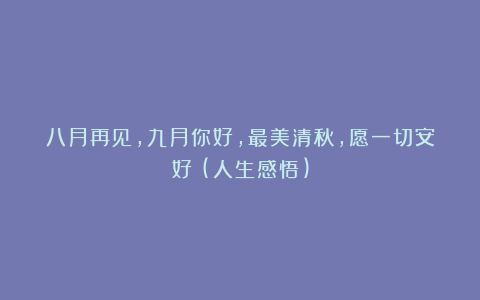 八月再见，九月你好，最美清秋，愿一切安好！(人生感悟)