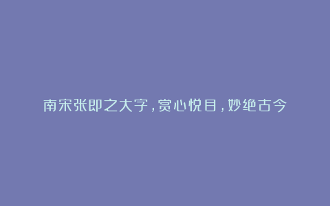 南宋张即之大字,赏心悦目,妙绝古今