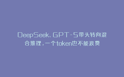 DeepSeek、GPT-5带头转向混合推理，一个token也不能浪费