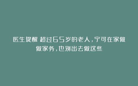 医生提醒：超过65岁的老人，宁可在家做做家务，也别出去做这些