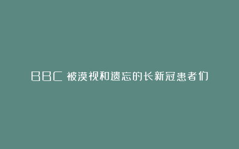 BBC：被漠视和遗忘的长新冠患者们
