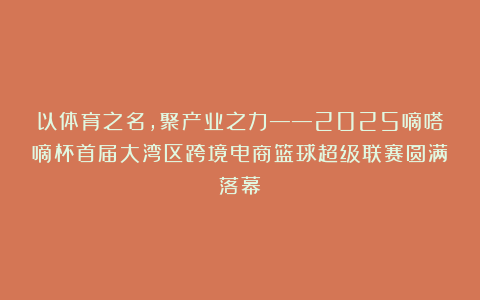 以体育之名，聚产业之力——2025嘀嗒嘀杯首届大湾区跨境电商篮球超级联赛圆满落幕