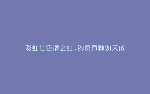 彩虹七色谓之虹，钧瓷有釉如天成