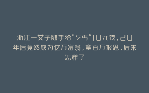 浙江一女子随手给“乞丐”10元钱，20年后竟然成为亿万富翁，拿百万报恩，后来怎样了