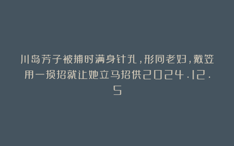 川岛芳子被捕时满身针孔,形同老妇,戴笠用一损招就让她立马招供2024.12.5