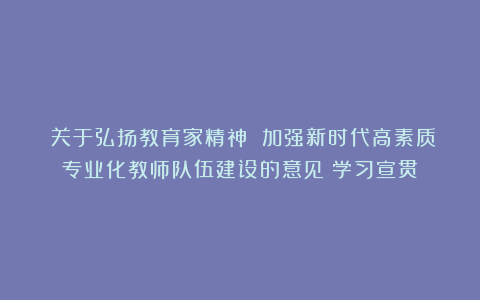《关于弘扬教育家精神 加强新时代高素质专业化教师队伍建设的意见》学习宣贯
