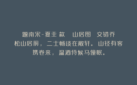 题南宋-夏圭（款） 《山居图》 交错乔松山居前， 二士畅谈在敞轩。 山径有客携卷来， 温酒侍候马僮眠。