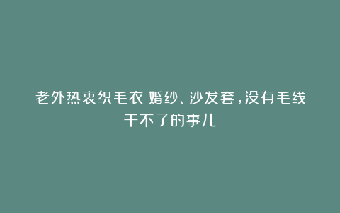 老外热衷织毛衣！婚纱、沙发套，没有毛线干不了的事儿