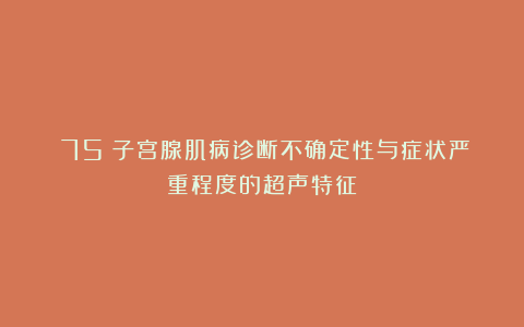 （75）子宫腺肌病诊断不确定性与症状严重程度的超声特征