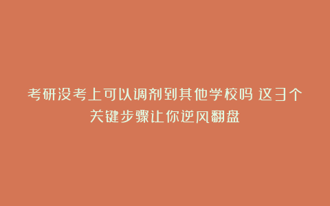 考研没考上可以调剂到其他学校吗？这3个关键步骤让你逆风翻盘！