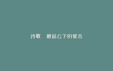 诗歌||‌‌蘑菇云下的誓言