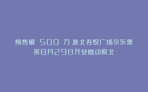预售破 500 万！淮北吾悦广场京东奥莱8月29日开业燃动皖北