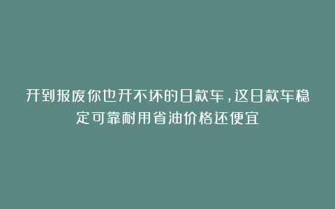 开到报废你也开不坏的8款车，这8款车稳定可靠耐用省油价格还便宜