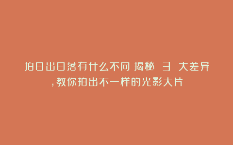 拍日出日落有什么不同？揭秘 3 大差异，教你拍出不一样的光影大片