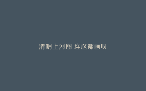 清明上河图：连这都画呀