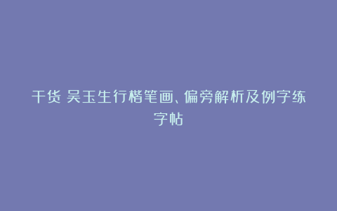 干货！吴玉生行楷笔画、偏旁解析及例字练字帖