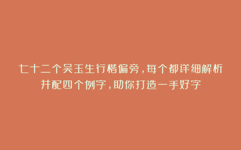 七十二个吴玉生行楷偏旁，每个都详细解析并配四个例字，助你打造一手好字