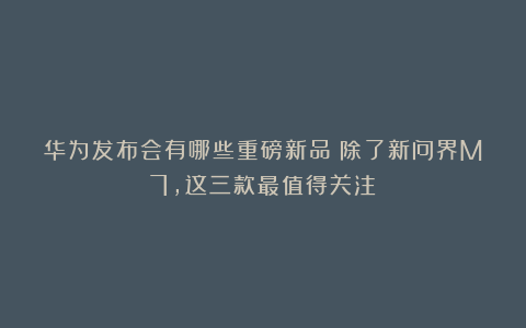 华为发布会有哪些重磅新品？除了新问界M7，这三款最值得关注