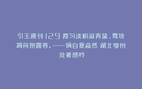 引玉遴刊（129）霞匀淡粉滋青黛，鹜绕凋荷抱露香。——摘自夏森然（湖北鄂州）《处暑感吟》