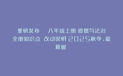 重磅发布 | 八年级上册《道德与法治》全册知识点 改动说明（2025秋季，最新版！）