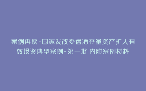 案例再读-国家发改委盘活存量资产扩大有效投资典型案例-第一批（内附案例材料）