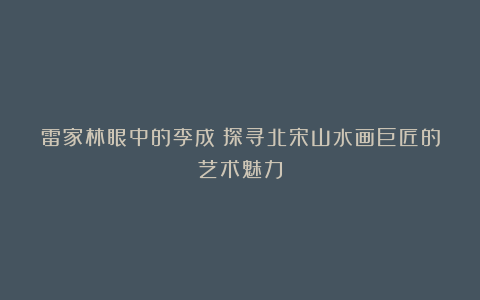 雷家林眼中的李成：探寻北宋山水画巨匠的艺术魅力