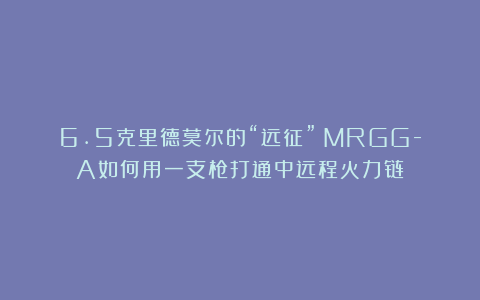 6.5克里德莫尔的“远征”：MRGG-A如何用一支枪打通中远程火力链