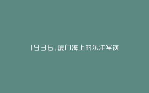1936，厦门海上的东洋军演